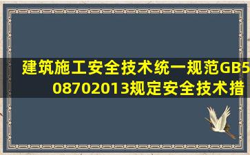 《建筑施工安全技术统一规范》GB508702013规定,安全技术措施预控...