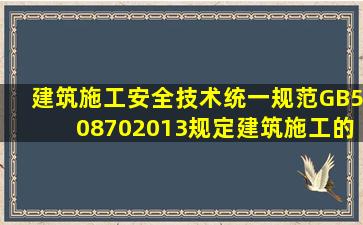 《建筑施工安全技术统一规范》GB508702013规定,建筑施工的安全...