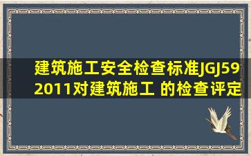 《建筑施工安全检查标准》(JGJ592011)对建筑施工( )的检查评定不...