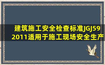 《建筑施工安全检查标准》(JGJ592011)适用于()施工现场安全生产的检