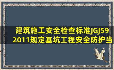 《建筑施工安全检查标准》JGJ592011规定,基坑工程安全防护,当开挖...