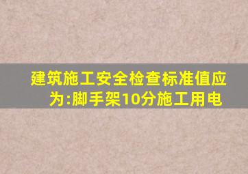 《建筑施工安全检查标准》值应为:脚手架10分、施工用电