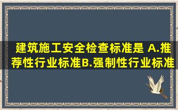 《建筑施工安全检查标准》是( )。A.推荐性行业标准B.强制性行业标准...