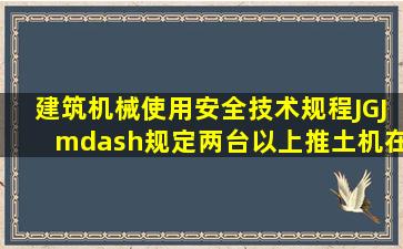 《建筑机械使用安全技术规程》(JGJ—)规定,两台以上推土机在同一...