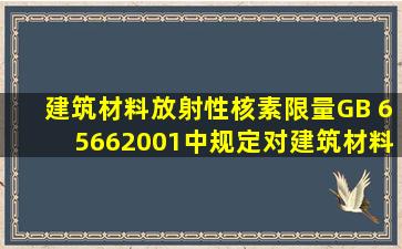 《建筑材料放射性核素限量》(GB 65662001)中规定,对建筑材料中放射...