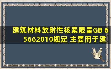 《建筑材料放射性核素限量》(GB 65662010)规定,( )主要用于建筑物的...