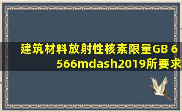 《建筑材料放射性核素限量》(GB 6566—2019)所要求的放射性水平...