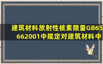 《建筑材料放射性核素限量》(GB65662001)中规定,对建筑材料中放射...