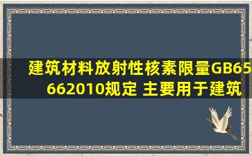 《建筑材料放射性核素限量》(GB65662010)规定,( )主要用于建筑物的...