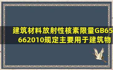 《建筑材料放射性核素限量》(GB65662010)规定,()主要用于建筑物的...