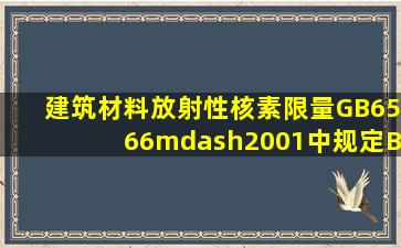 《建筑材料放射性核素限量》(GB6566—2001)中规定,B类装修材料的...