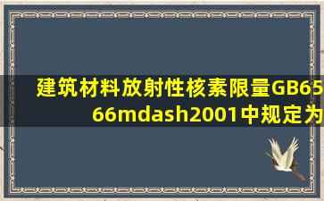 《建筑材料放射性核素限量》(GB6566—2001)中规定,为得到内照射...