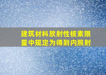 《建筑材料放射性核素限量》中规定为得到内照射