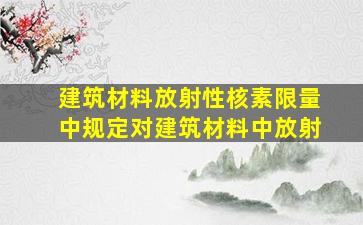 《建筑材料放射性核素限量》中规定对建筑材料中放射