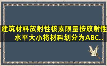 《建筑材料放射性核素限量》按放射性水平大小将材料划分为A、B、C...