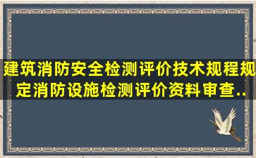 《建筑消防安全检测评价技术规程》规定,消防设施检测评价资料审查...