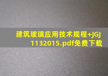 《建筑玻璃应用技术规程+JGJ1132015》.pdf免费下载