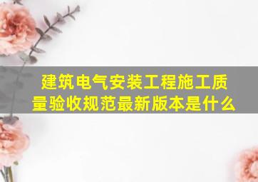 《建筑电气安装工程施工质量验收规范》最新版本是什么