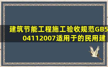 《建筑节能工程施工验收规范》GB504112007适用于的民用建筑工程...