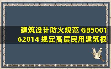 《建筑设计防火规范》( GB500162014 )规定高层民用建筑根据其建筑...