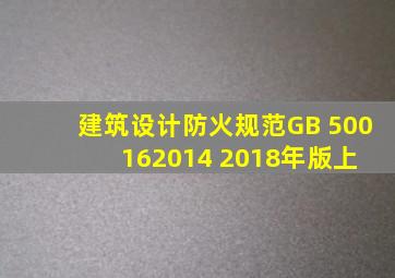 《建筑设计防火规范》GB 500162014 (2018年版)上 