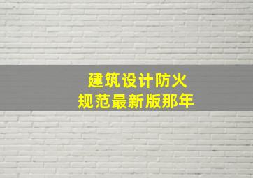 《建筑设计防火规范》最新版那年