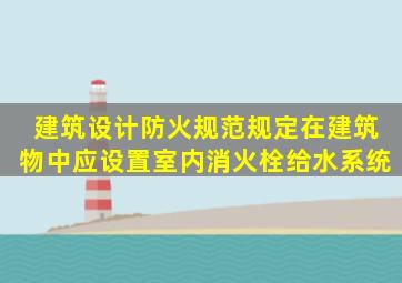 《建筑设计防火规范》规定,在建筑物中应设置室内消火栓给水系统,