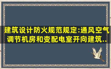 《建筑设计防火规范》规定:通风、空气调节机房和变配电室开向建筑...