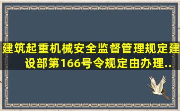 《建筑起重机械安全监督管理规定》(建设部第166号令)规定由()办理...