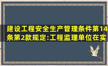 《建设工程安全生产管理条件》第14条第2款规定:工程监理单位在实施...