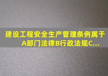 《建设工程安全生产管理条例》属于( )。A、部门法律B、行政法规C、...