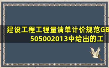 《建设工程工程量清单计价规范》(GB 505002013)中给出的工程量...