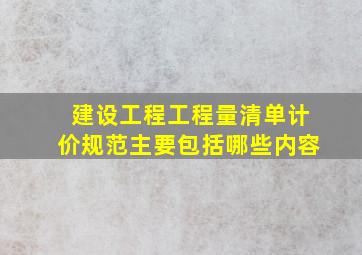 《建设工程工程量清单计价规范》主要包括哪些内容