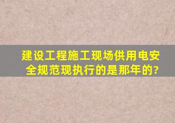 《建设工程施工现场供用电安全规范》现执行的是那年的?