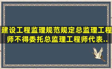 《建设工程监理规范》规定,总监理工程师不得委托总监理工程师代表...