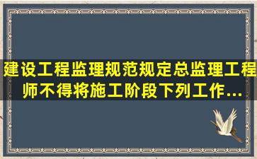 《建设工程监理规范》规定,总监理工程师不得将施工阶段下列工作...