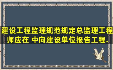 《建设工程监理规范》规定,总监理工程师应在( )中向建设单位报告工程...