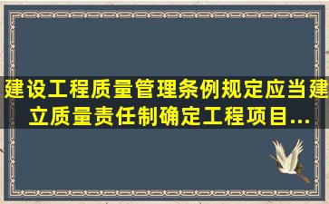 《建设工程质量管理条例》规定, () 应当建立质量责任制,确定工程项目...