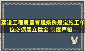 《建设工程质量管理条例》规定,施工单位必须建立、健全( )制度,严格...