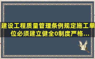 《建设工程质量管理条例》规定,施工单位必须建立、健全0制度,严格...