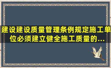 《建设建设质量管理条例》规定施工单位必须建立、健全施工质量的...