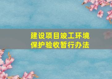 《建设项目竣工环境保护验收暂行办法》