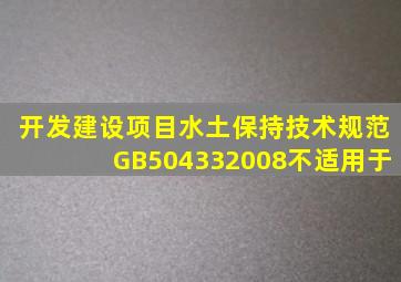 《开发建设项目水土保持技术规范》(GB504332008)不适用于()。