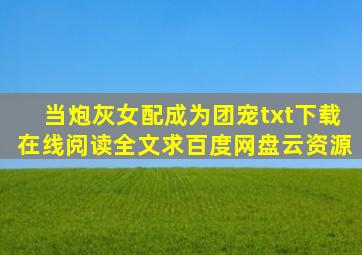 《当炮灰女配成为团宠》txt下载在线阅读全文,求百度网盘云资源