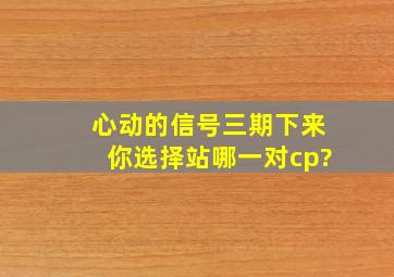 《心动的信号》三期下来你选择站哪一对cp?