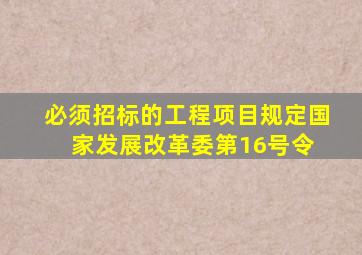 《必须招标的工程项目规定》(国家发展改革委第16号令) 