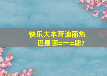 《快乐大本营》迪丽热巴是哪=一=期?