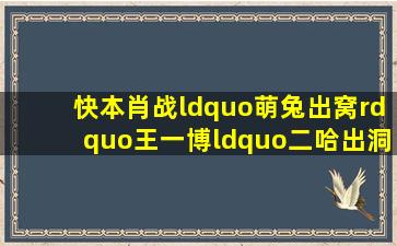 《快本》肖战“萌兔出窝”王一博“二哈出洞”,游戏环节笑坏众人...