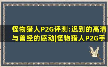 《怪物猎人P2G》评测:迟到的高清与曾经的感动|怪物猎人P2G手游版|...