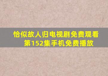 《恰似故人归电视剧免费观看》第152集手机免费播放 